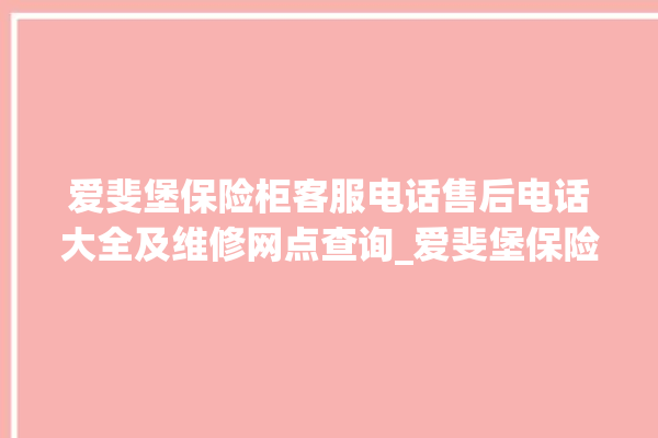 爱斐堡保险柜客服电话售后电话大全及维修网点查询_爱斐堡保险柜开锁步骤 。保险柜