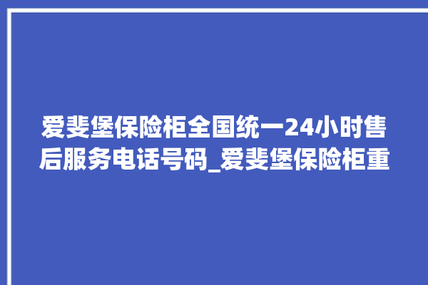 爱斐堡保险柜全国统一24小时售后服务电话号码_爱斐堡保险柜重置密码教程 。保险柜