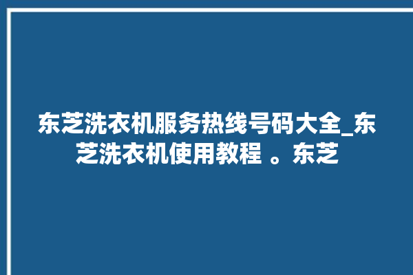 东芝洗衣机服务热线号码大全_东芝洗衣机使用教程 。东芝