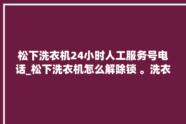 松下洗衣机24小时人工服务号电话_松下洗衣机怎么解除锁 。洗衣机