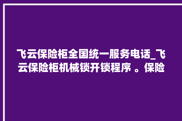 飞云保险柜全国统一服务电话_飞云保险柜机械锁开锁程序 。保险柜