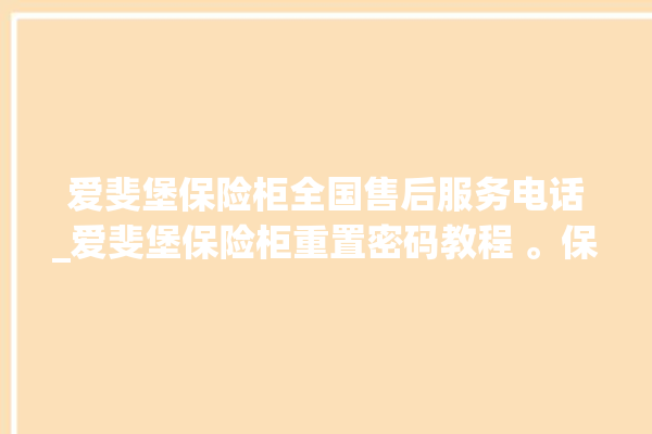 爱斐堡保险柜全国售后服务电话_爱斐堡保险柜重置密码教程 。保险柜