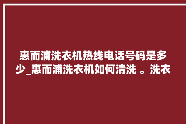 惠而浦洗衣机热线电话号码是多少_惠而浦洗衣机如何清洗 。洗衣机