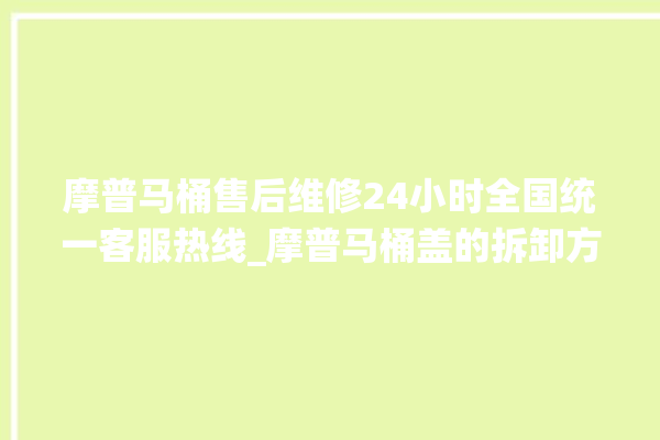 摩普马桶售后维修24小时全国统一客服热线_摩普马桶盖的拆卸方法 。马桶盖