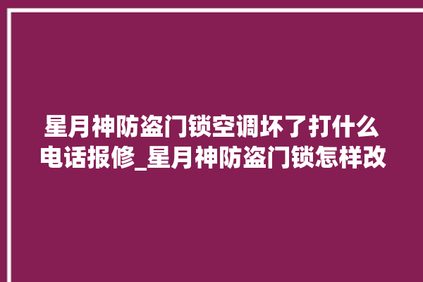 星月神防盗门锁空调坏了打什么电话报修_星月神防盗门锁怎样改密码 。星月