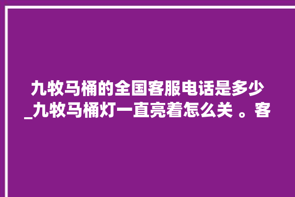 九牧马桶的全国客服电话是多少_九牧马桶灯一直亮着怎么关 。客服电话