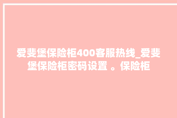 爱斐堡保险柜400客服热线_爱斐堡保险柜密码设置 。保险柜