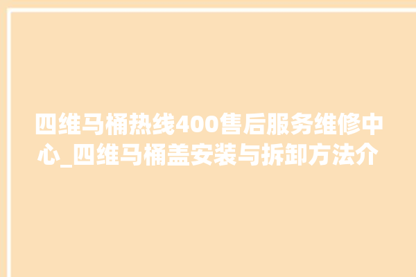 四维马桶热线400售后服务维修中心_四维马桶盖安装与拆卸方法介绍 。四维