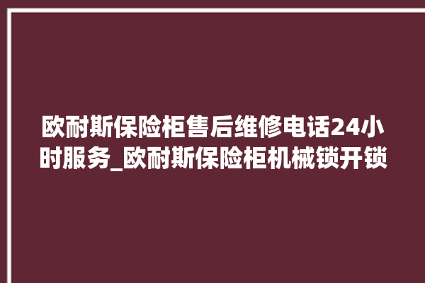 欧耐斯保险柜售后维修电话24小时服务_欧耐斯保险柜机械锁开锁程序 。保险柜