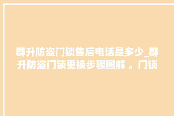 群升防盗门锁售后电话是多少_群升防盗门锁更换步骤图解 。门锁