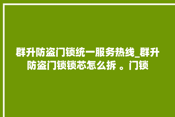 群升防盗门锁统一服务热线_群升防盗门锁锁芯怎么拆 。门锁