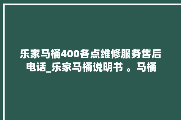 乐家马桶400各点维修服务售后电话_乐家马桶说明书 。马桶