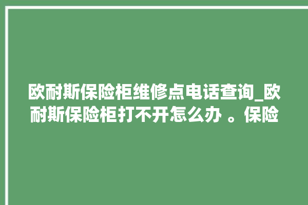 欧耐斯保险柜维修点电话查询_欧耐斯保险柜打不开怎么办 。保险柜