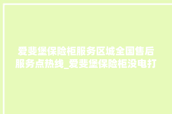 爱斐堡保险柜服务区城全国售后服务点热线_爱斐堡保险柜没电打不开了怎么办 。保险柜