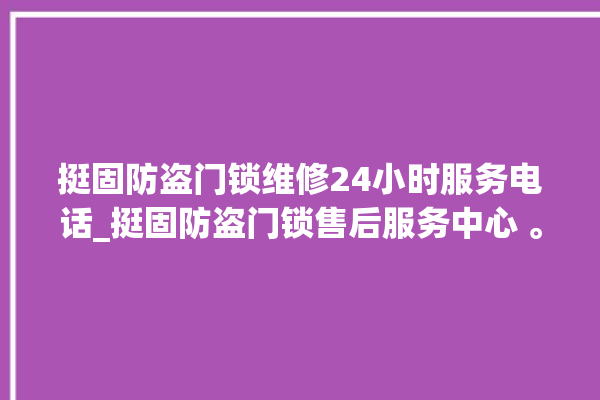 挺固防盗门锁维修24小时服务电话_挺固防盗门锁售后服务中心 。门锁