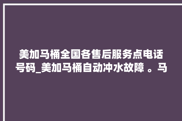 美加马桶全国各售后服务点电话号码_美加马桶自动冲水故障 。马桶