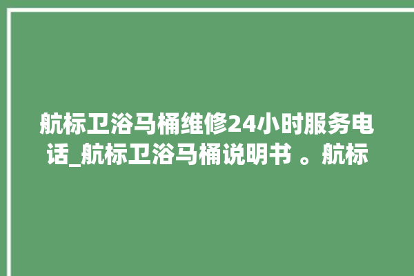 航标卫浴马桶维修24小时服务电话_航标卫浴马桶说明书 。航标