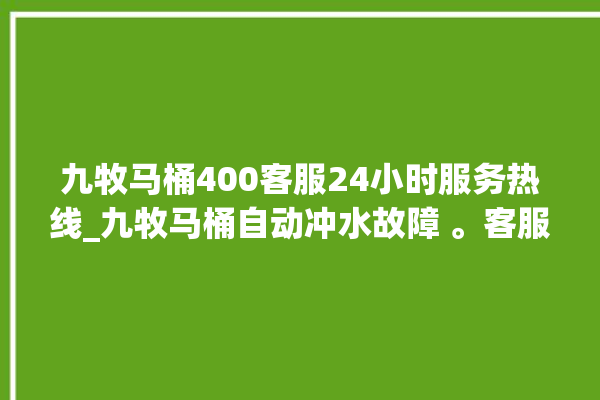 九牧马桶400客服24小时服务热线_九牧马桶自动冲水故障 。客服