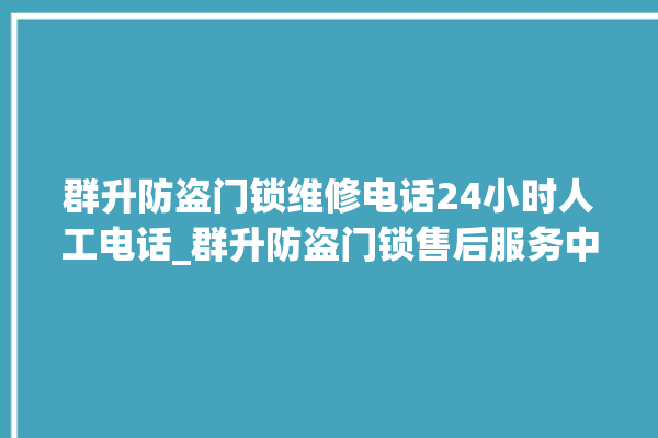 群升防盗门锁维修电话24小时人工电话_群升防盗门锁售后服务中心 。门锁