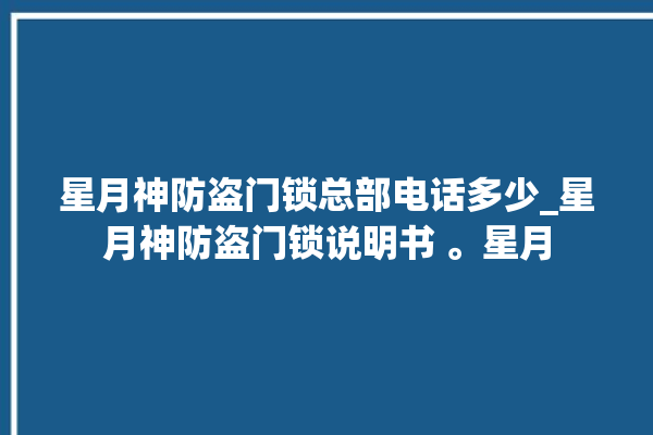 星月神防盗门锁总部电话多少_星月神防盗门锁说明书 。星月