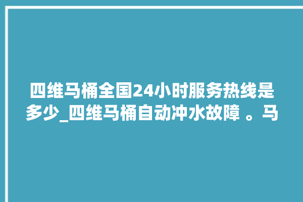 四维马桶全国24小时服务热线是多少_四维马桶自动冲水故障 。马桶