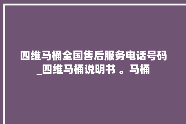 四维马桶全国售后服务电话号码_四维马桶说明书 。马桶