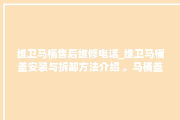 维卫马桶售后维修电话_维卫马桶盖安装与拆卸方法介绍 。马桶盖