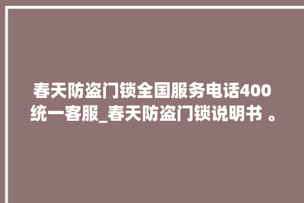 春天防盗门锁全国服务电话400统一客服_春天防盗门锁说明书 。门锁