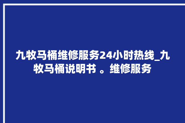 九牧马桶维修服务24小时热线_九牧马桶说明书 。维修服务