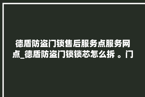 德盾防盗门锁售后服务点服务网点_德盾防盗门锁锁芯怎么拆 。门锁