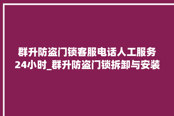 群升防盗门锁客服电话人工服务24小时_群升防盗门锁拆卸与安装 。门锁