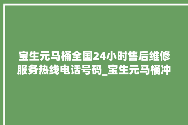 宝生元马桶全国24小时售后维修服务热线电话号码_宝生元马桶冲水无力怎么处理 。马桶