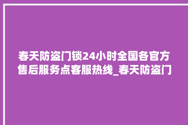 春天防盗门锁24小时全国各官方售后服务点客服热线_春天防盗门锁拆卸与安装 。门锁