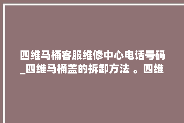 四维马桶客服维修中心电话号码_四维马桶盖的拆卸方法 。四维