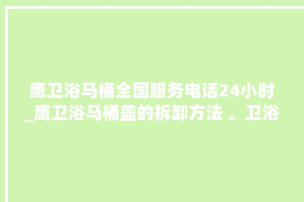 鹰卫浴马桶全国服务电话24小时_鹰卫浴马桶盖的拆卸方法 。卫浴