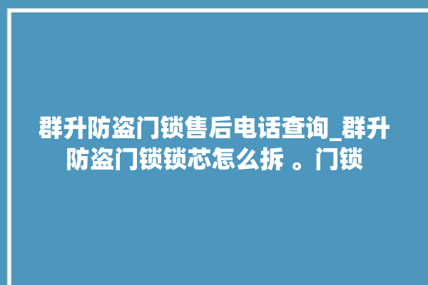 群升防盗门锁售后电话查询_群升防盗门锁锁芯怎么拆 。门锁