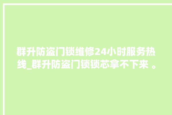 群升防盗门锁维修24小时服务热线_群升防盗门锁锁芯拿不下来 。门锁