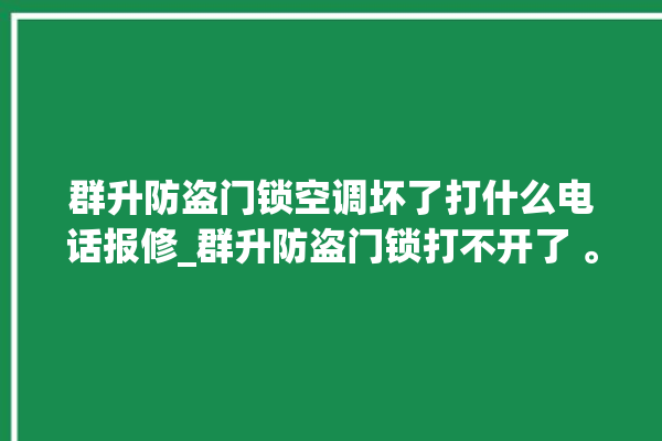 群升防盗门锁空调坏了打什么电话报修_群升防盗门锁打不开了 。门锁