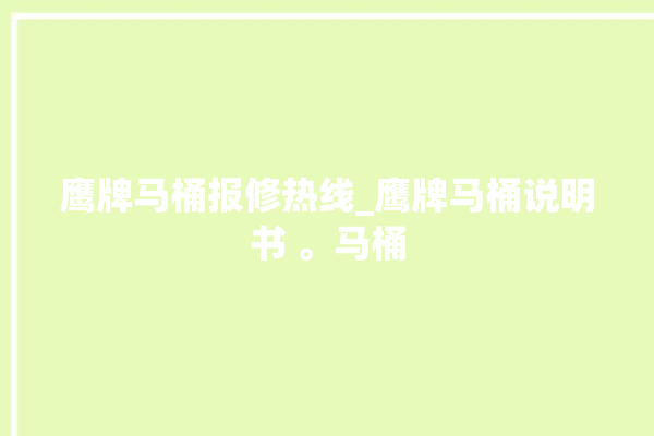 鹰牌马桶报修热线_鹰牌马桶说明书 。马桶