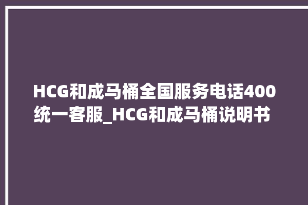 HCG和成马桶全国服务电话400统一客服_HCG和成马桶说明书 。马桶