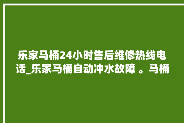 乐家马桶24小时售后维修热线电话_乐家马桶自动冲水故障 。马桶