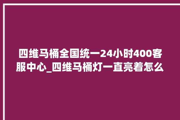 四维马桶全国统一24小时400客服中心_四维马桶灯一直亮着怎么关 。马桶