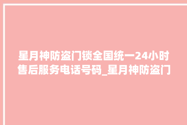 星月神防盗门锁全国统一24小时售后服务电话号码_星月神防盗门锁打不开了 。星月