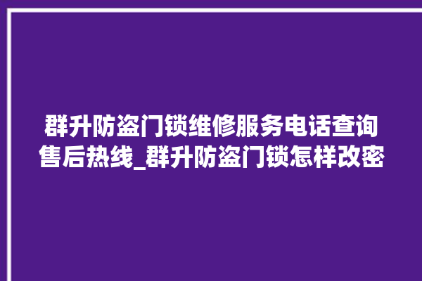 群升防盗门锁维修服务电话查询售后热线_群升防盗门锁怎样改密码 。门锁