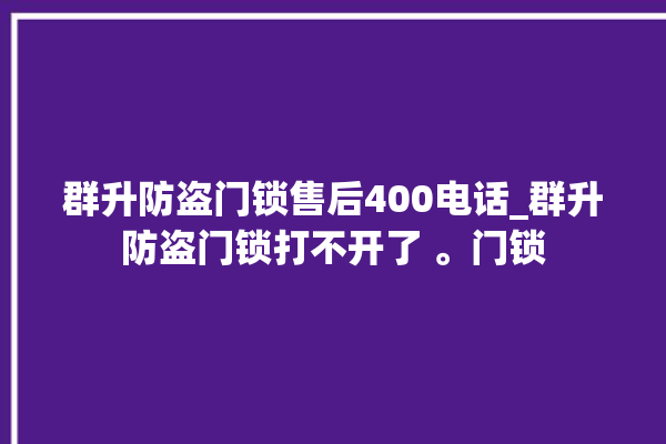 群升防盗门锁售后400电话_群升防盗门锁打不开了 。门锁