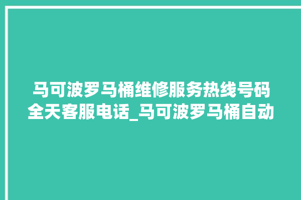 马可波罗马桶维修服务热线号码全天客服电话_马可波罗马桶自动冲水故障 。马可波罗