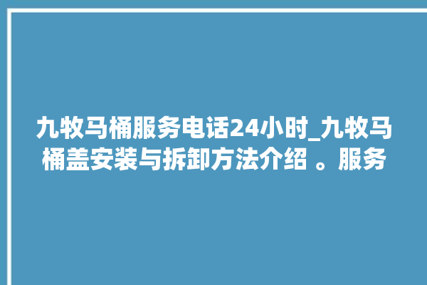 九牧马桶服务电话24小时_九牧马桶盖安装与拆卸方法介绍 。服务电话