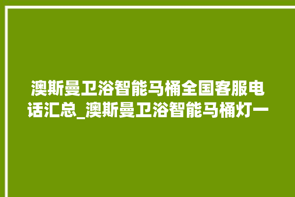 澳斯曼卫浴智能马桶全国客服电话汇总_澳斯曼卫浴智能马桶灯一直亮着怎么关 。马桶