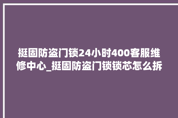 挺固防盗门锁24小时400客服维修中心_挺固防盗门锁锁芯怎么拆 。门锁