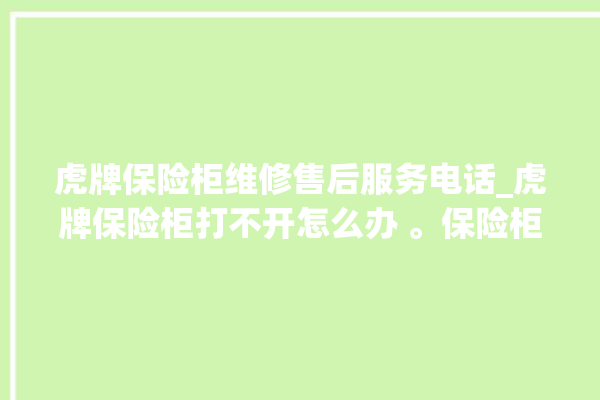 虎牌保险柜维修售后服务电话_虎牌保险柜打不开怎么办 。保险柜